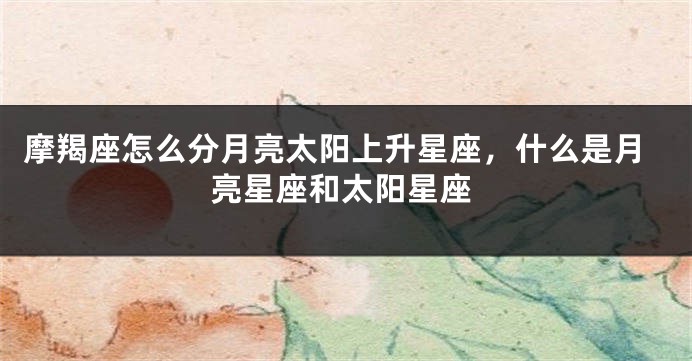摩羯座怎么分月亮太阳上升星座，什么是月亮星座和太阳星座