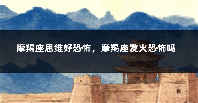 摩羯座思维好恐怖，摩羯座发火恐怖吗