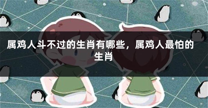 属鸡人斗不过的生肖有哪些，属鸡人最怕的生肖