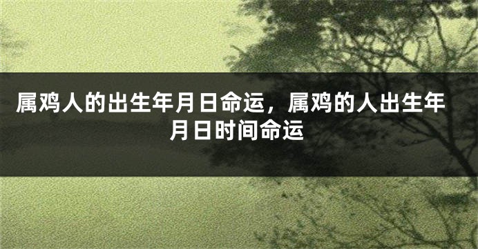 属鸡人的出生年月日命运，属鸡的人出生年月日时间命运