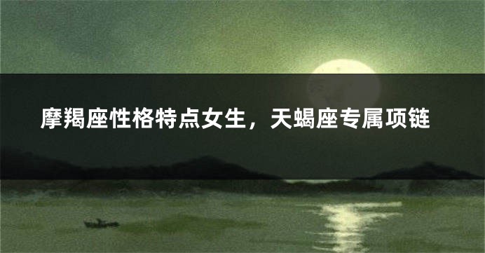 摩羯座性格特点女生，天蝎座专属项链