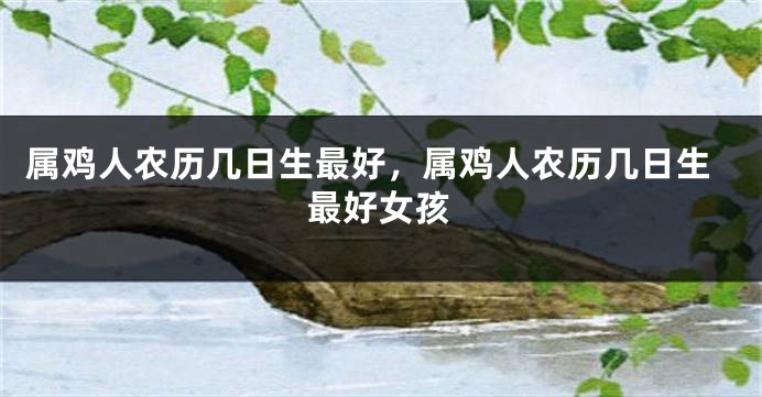 属鸡人农历几日生最好，属鸡人农历几日生最好女孩
