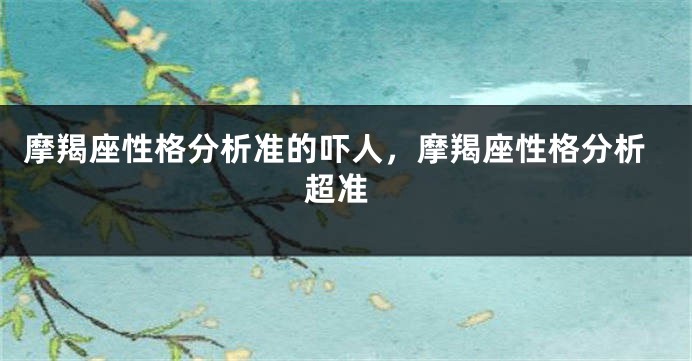 摩羯座性格分析准的吓人，摩羯座性格分析 超准