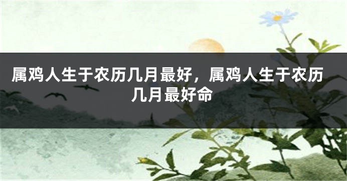 属鸡人生于农历几月最好，属鸡人生于农历几月最好命