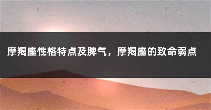摩羯座性格特点及脾气，摩羯座的致命弱点