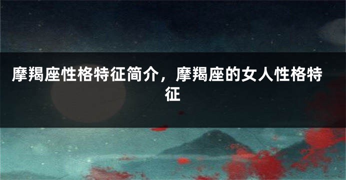 摩羯座性格特征简介，摩羯座的女人性格特征