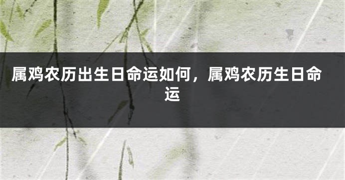 属鸡农历出生日命运如何，属鸡农历生日命运