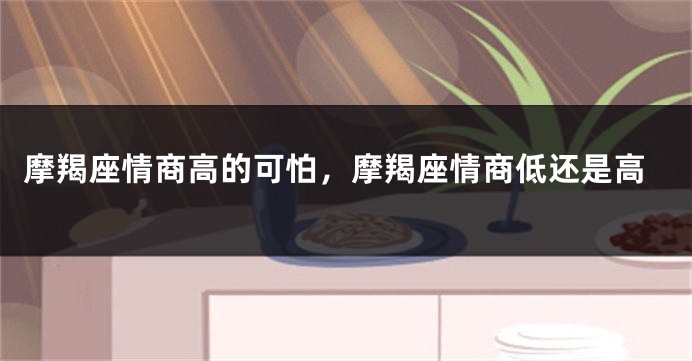 摩羯座情商高的可怕，摩羯座情商低还是高