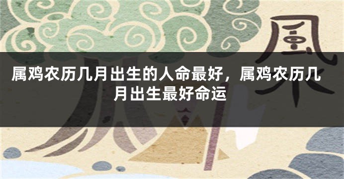 属鸡农历几月出生的人命最好，属鸡农历几月出生最好命运