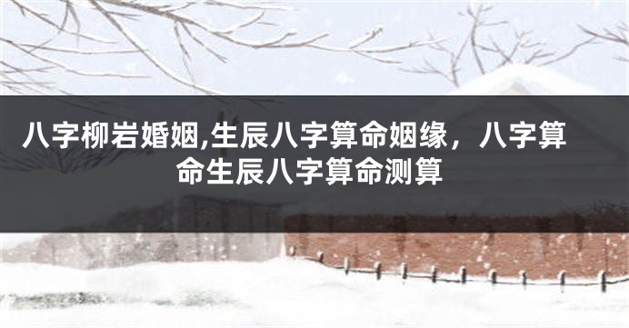 八字柳岩婚姻,生辰八字算命姻缘，八字算命生辰八字算命测算