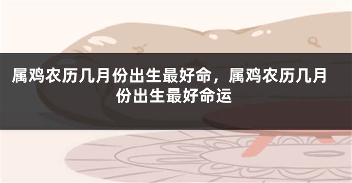 属鸡农历几月份出生最好命，属鸡农历几月份出生最好命运