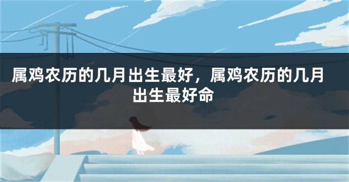 属鸡农历的几月出生最好，属鸡农历的几月出生最好命