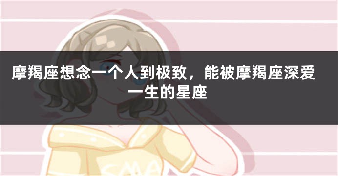 摩羯座想念一个人到极致，能被摩羯座深爱一生的星座