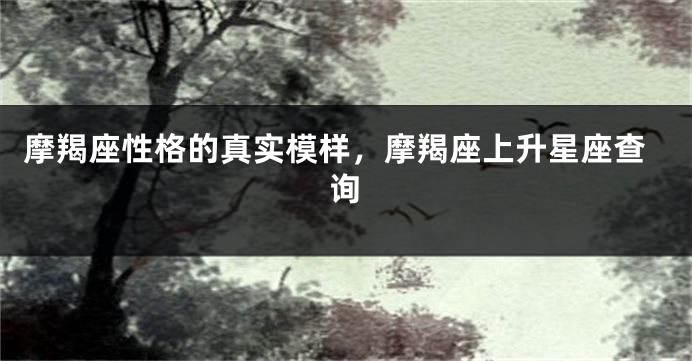 摩羯座性格的真实模样，摩羯座上升星座查询