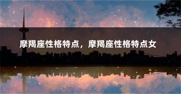 摩羯座性格特点，摩羯座性格特点女