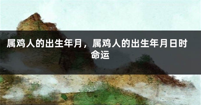 属鸡人的出生年月，属鸡人的出生年月日时命运