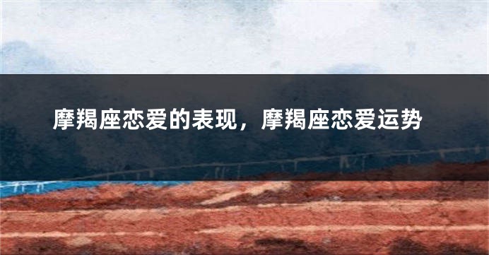 摩羯座恋爱的表现，摩羯座恋爱运势