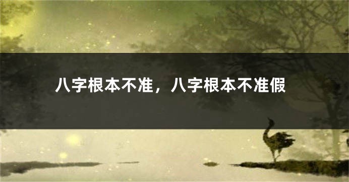 八字根本不准,八字根本不准假