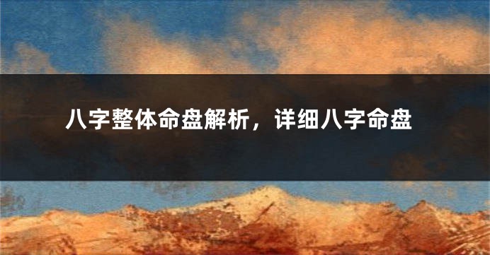 八字整体命盘解析，详细八字命盘