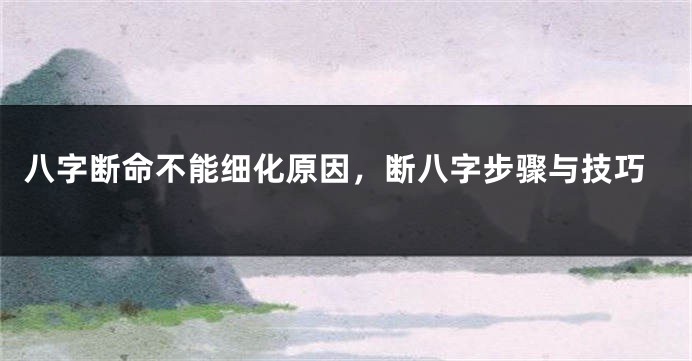八字断命不能细化原因，断八字步骤与技巧