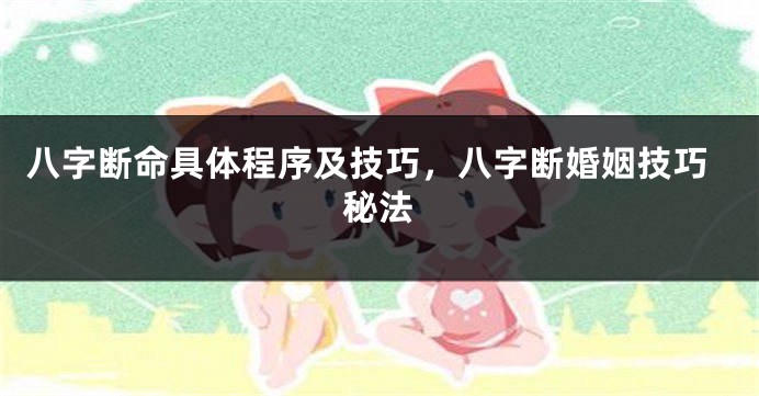 八字断命具体程序及技巧，八字断婚姻技巧秘法
