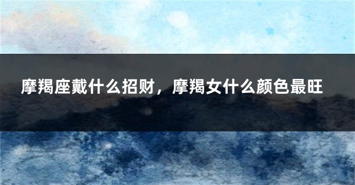 摩羯座戴什么招财，摩羯女什么颜色最旺