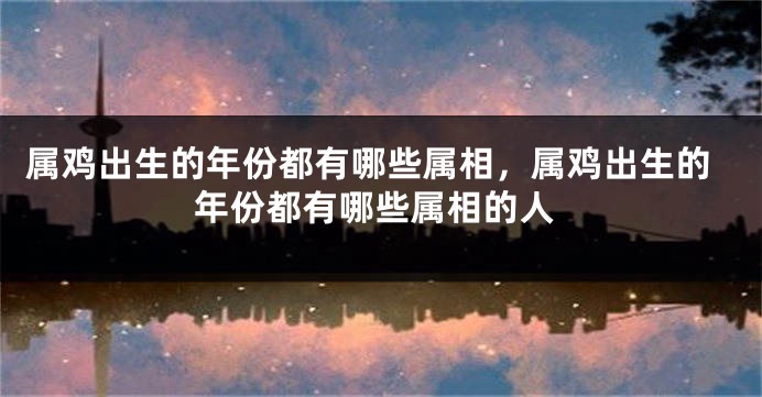 属鸡出生的年份都有哪些属相，属鸡出生的年份都有哪些属相的人