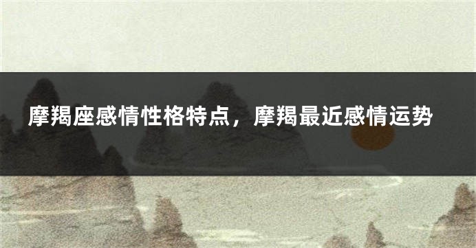摩羯座感情性格特点，摩羯最近感情运势