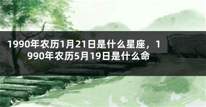 1990年农历1月21日是什么星座，1990年农历5月19日是什么命