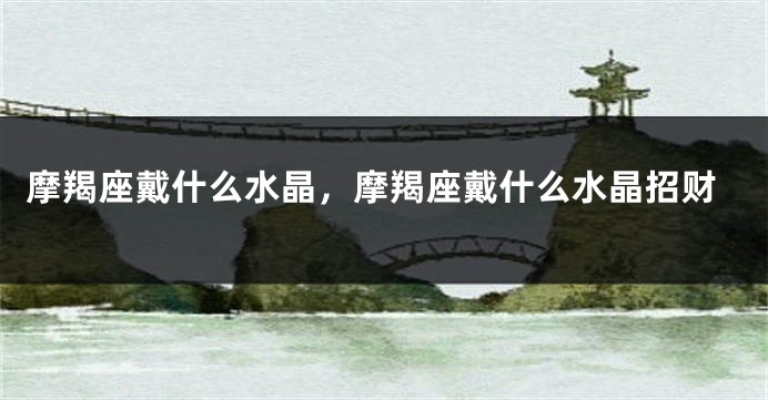 摩羯座戴什么水晶，摩羯座戴什么水晶招财
