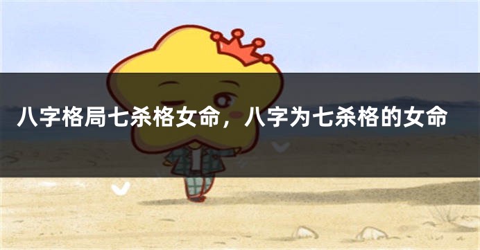 八字格局七杀格女命，八字为七杀格的女命