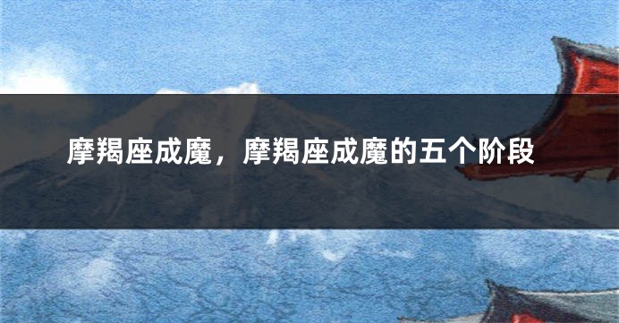 摩羯座成魔，摩羯座成魔的五个阶段