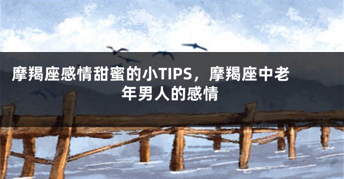 摩羯座感情甜蜜的小TIPS，摩羯座中老年男人的感情