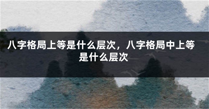 八字格局上等是什么层次，八字格局中上等是什么层次