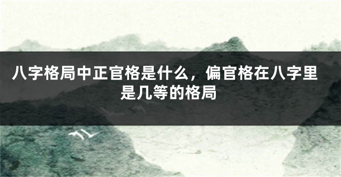 八字格局中正官格是什么，偏官格在八字里是几等的格局