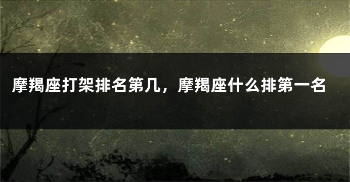 摩羯座打架排名第几，摩羯座什么排第一名
