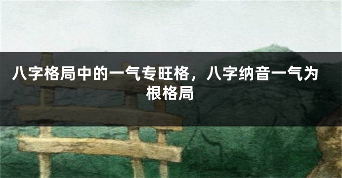 八字格局中的一气专旺格，八字纳音一气为根格局