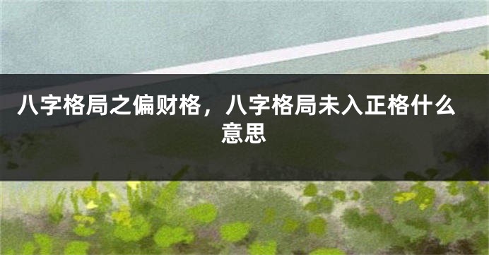 八字格局之偏财格，八字格局未入正格什么意思