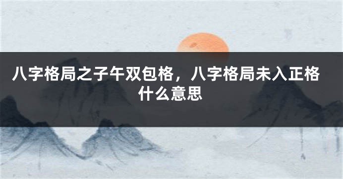 八字格局之子午双包格，八字格局未入正格什么意思