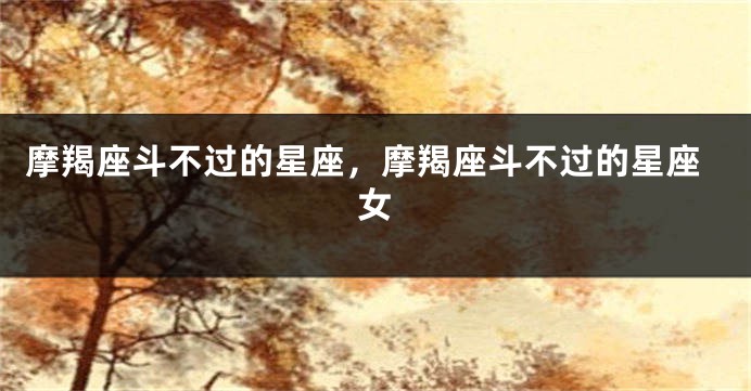 摩羯座斗不过的星座，摩羯座斗不过的星座女
