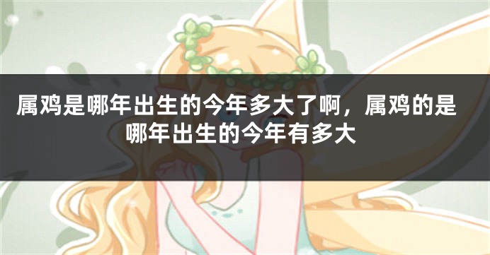 属鸡是哪年出生的今年多大了啊，属鸡的是哪年出生的今年有多大