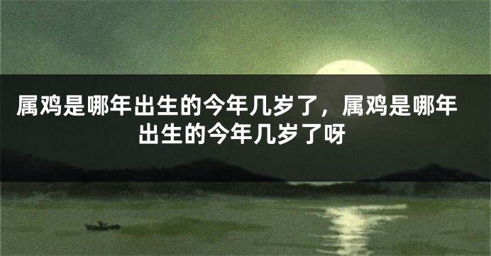 属鸡是哪年出生的今年几岁了，属鸡是哪年出生的今年几岁了呀