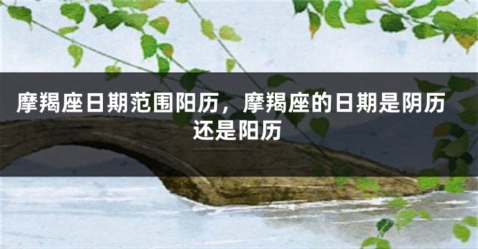 摩羯座日期范围阳历，摩羯座的日期是阴历还是阳历
