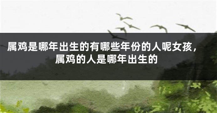 属鸡是哪年出生的有哪些年份的人呢女孩，属鸡的人是哪年出生的