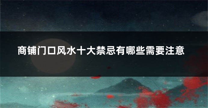 商铺门口风水十大禁忌有哪些需要注意