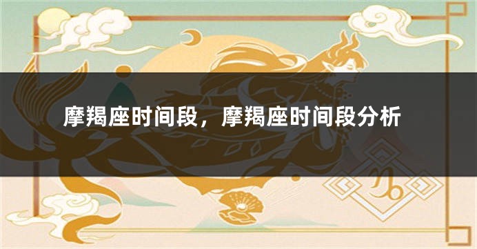 摩羯座时间段，摩羯座时间段分析