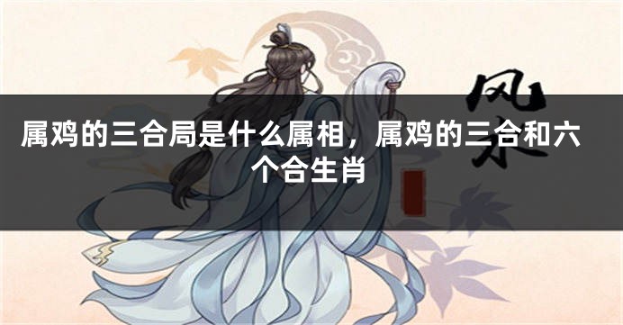 属鸡的三合局是什么属相，属鸡的三合和六个合生肖