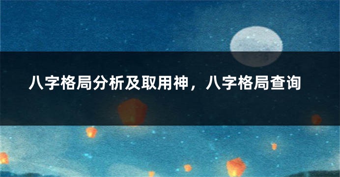 八字格局分析及取用神，八字格局查询