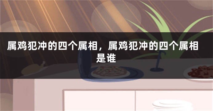 属鸡犯冲的四个属相，属鸡犯冲的四个属相是谁