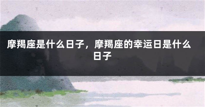 摩羯座是什么日子，摩羯座的幸运日是什么日子